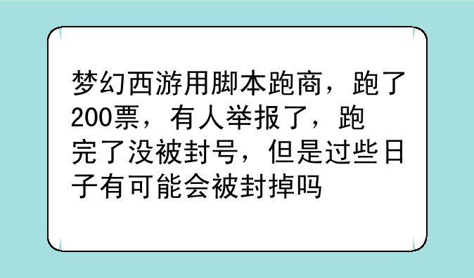 梦幻西游用脚本跑商，跑了200票，有人举报了，跑完了没被封号，但是过些日子有可能会被封掉吗
