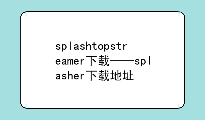 splashtopstreamer下载——splasher下载地址
