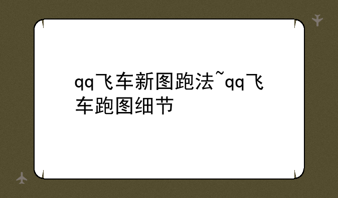 qq飞车新图跑法~qq飞车跑图细节