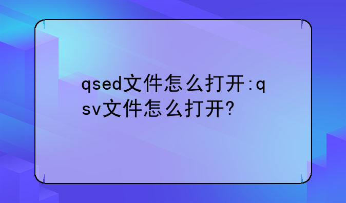 qsed文件怎么打开:qsv文件怎么打开?