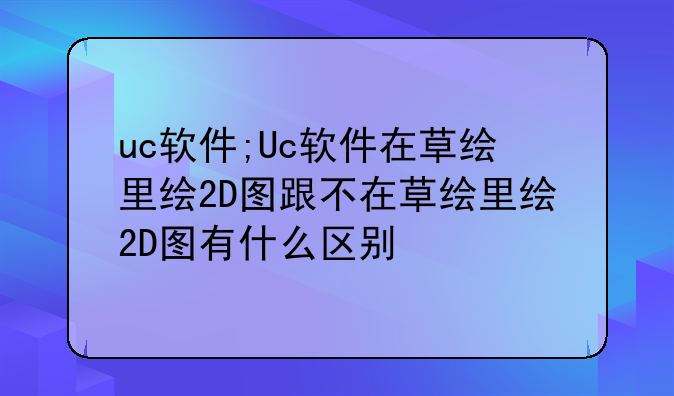 uc软件;Uc软件在草绘里绘2D图跟不在草绘里绘2D图有什么区别