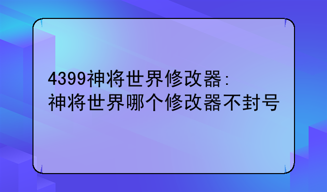 4399神将世界修改器:神将世界哪个修改器不封号
