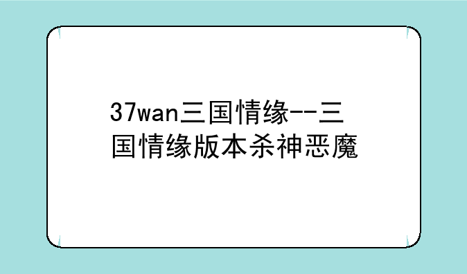 37wan三国情缘--三国情缘版本杀神恶魔