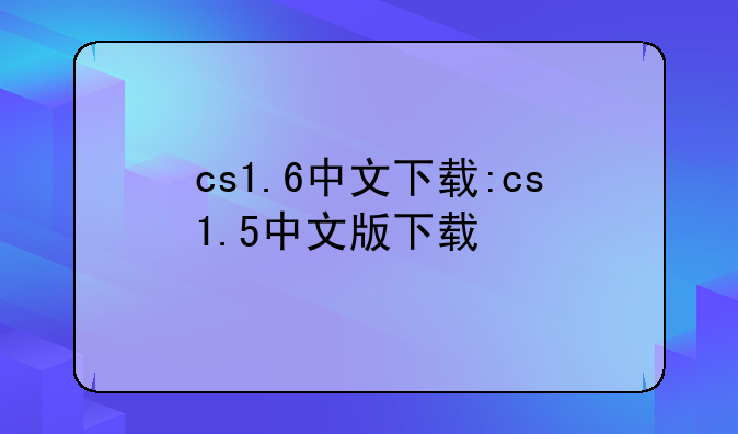 cs1.6中文下载:cs1.5中文版下载