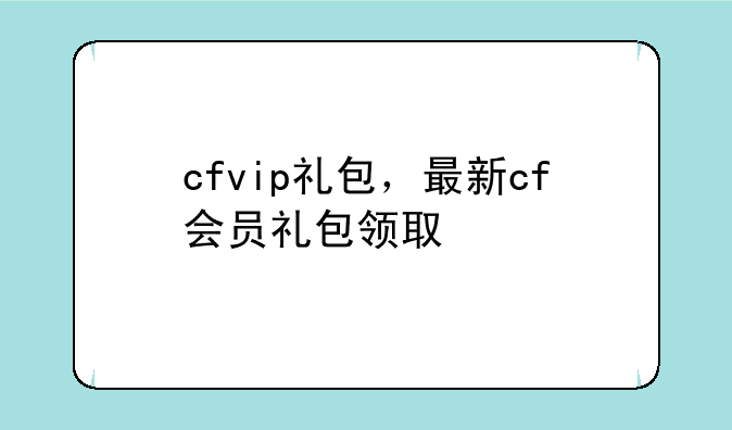 cfvip礼包，最新cf会员礼包领取