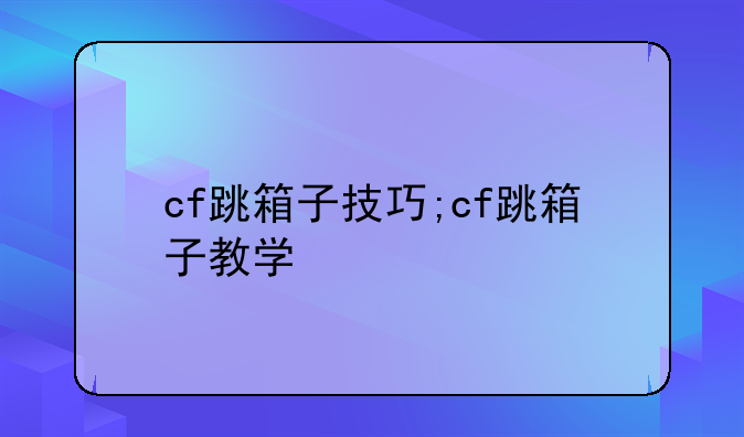 cf跳箱子技巧;cf跳箱子教学