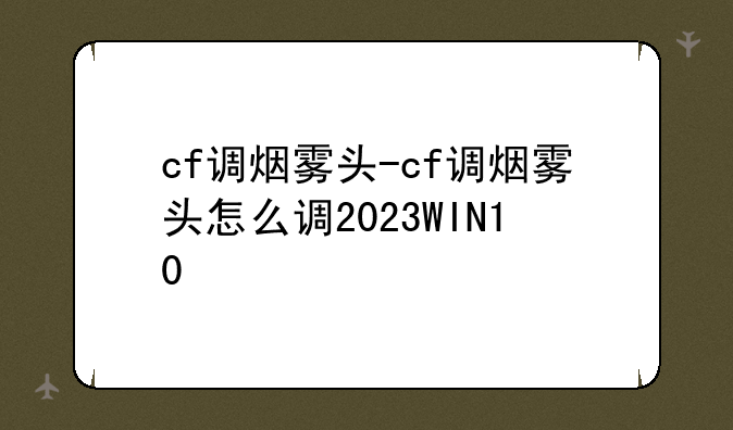 cf调烟雾头-cf调烟雾头怎么调2023WIN10