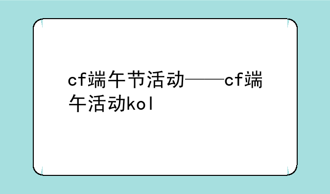 cf端午节活动——cf端午活动kol