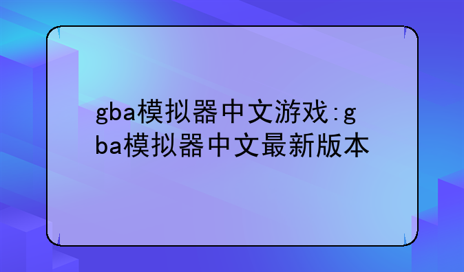 gba模拟器中文游戏:gba模拟器中文最新版本