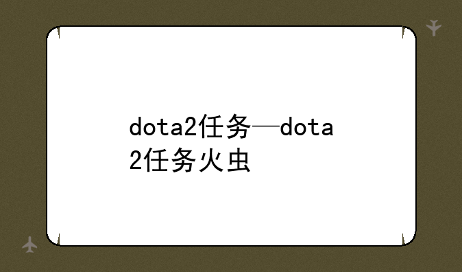dota2任务—dota2任务火虫