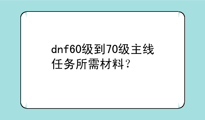 dnf60级到70级主线任务所需材料？
