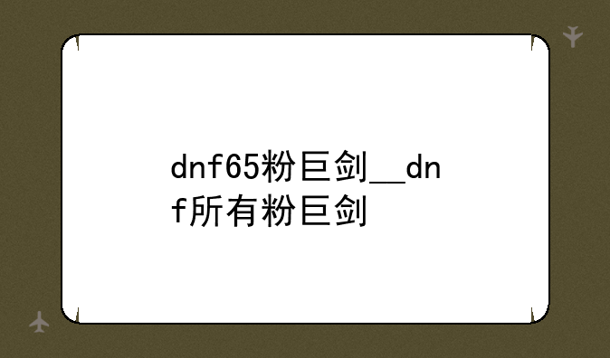 dnf65粉巨剑__dnf所有粉巨剑