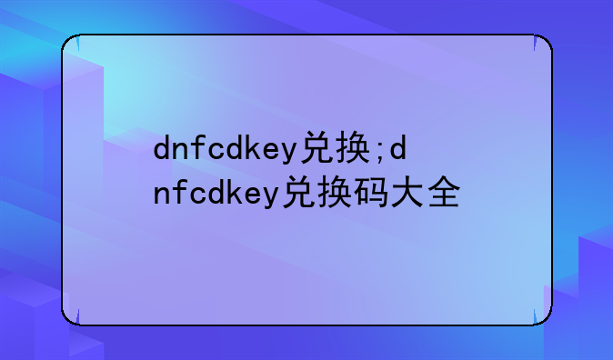 dnfcdkey兑换;dnfcdkey兑换码大全