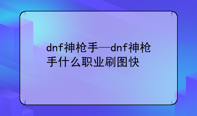 dnf神枪手—dnf神枪手什么职业刷图快