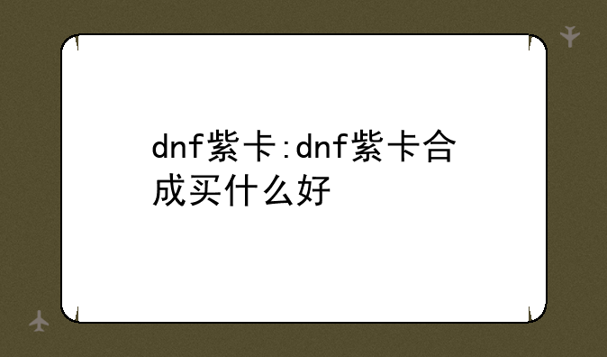 dnf紫卡:dnf紫卡合成买什么好