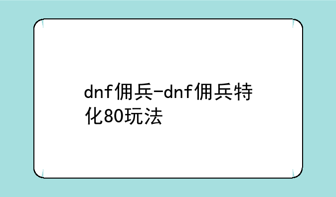 dnf佣兵-dnf佣兵特化80玩法