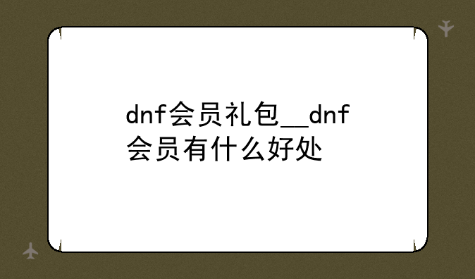 dnf会员礼包__dnf会员有什么好处