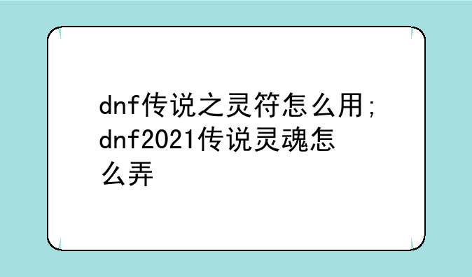dnf传说之灵符怎么用;dnf2021传说灵魂怎么弄