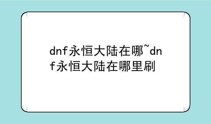 dnf永恒大陆在哪~dnf永恒大陆在哪里刷