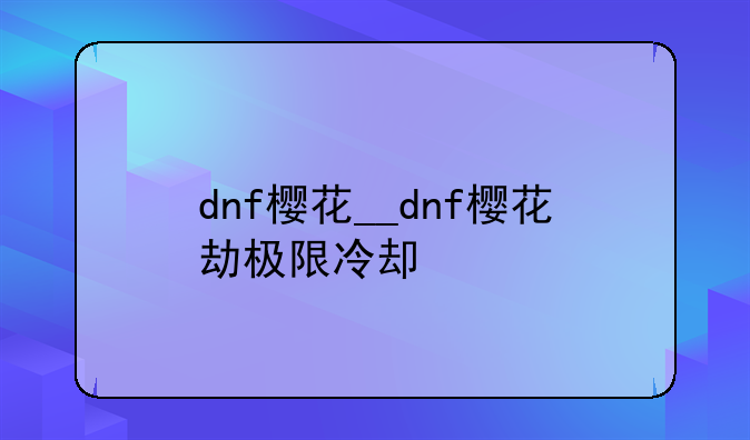 dnf樱花__dnf樱花劫极限冷却