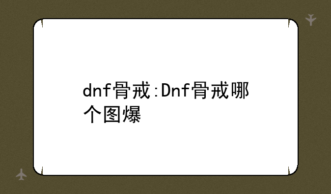 dnf骨戒:Dnf骨戒哪个图爆