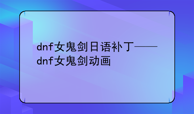 dnf女鬼剑日语补丁——dnf女鬼剑动画