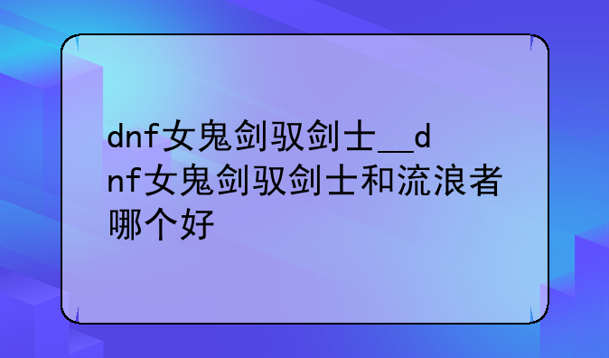 dnf女鬼剑驭剑士__dnf女鬼剑驭剑士和流浪