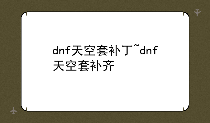 dnf天空套补丁~dnf天空套补齐