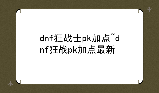 dnf狂战士pk加点~dnf狂战pk加点最新
