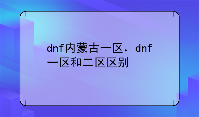 dnf内蒙古一区，dnf一区和二区区别