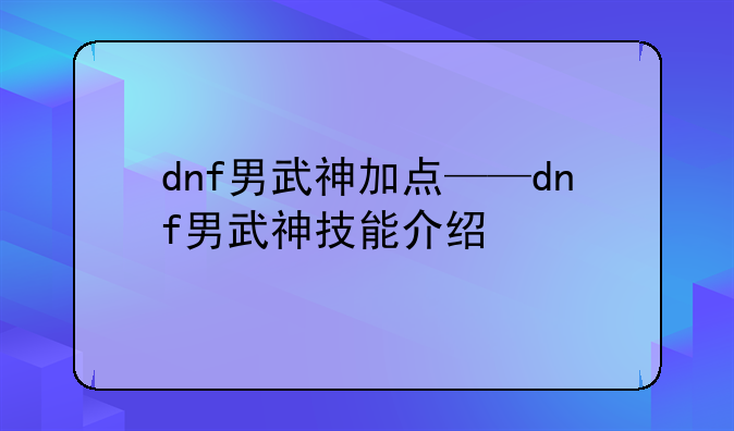 dnf男武神加点——dnf男武神技能介绍
