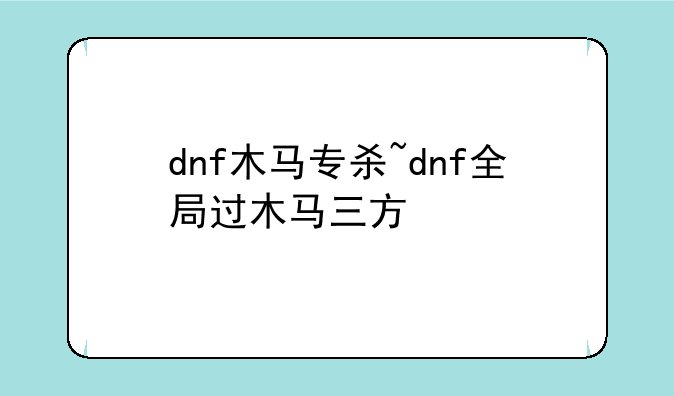 dnf木马专杀~dnf全局过木马三方