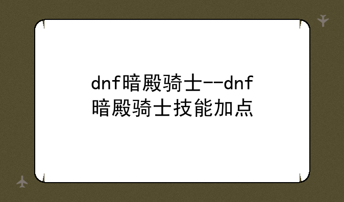 dnf暗殿骑士--dnf暗殿骑士技能加点