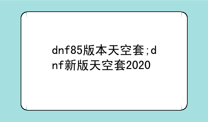 dnf85版本天空套;dnf新版天空套2020