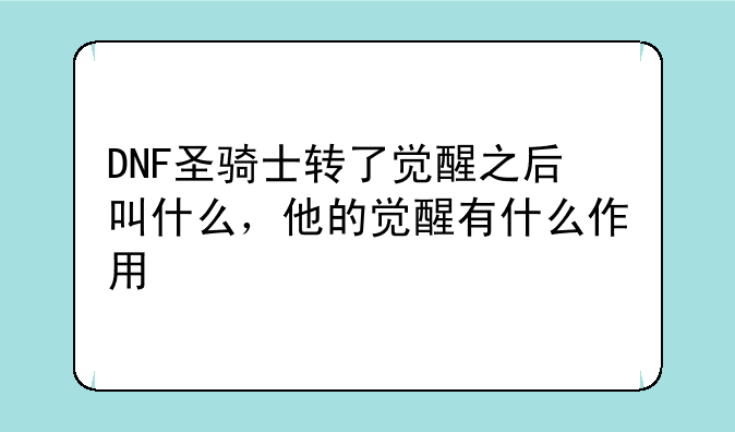 DNF圣骑士转了觉醒之后叫什么，他的觉醒有什么作用
