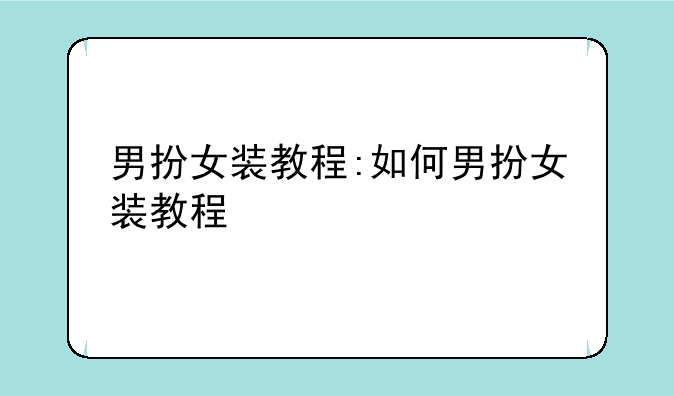 男扮女装教程:如何男扮女装教程