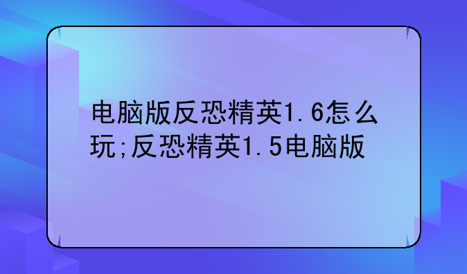 电脑版反恐精英1.6怎么玩;反恐精英1.5电脑版