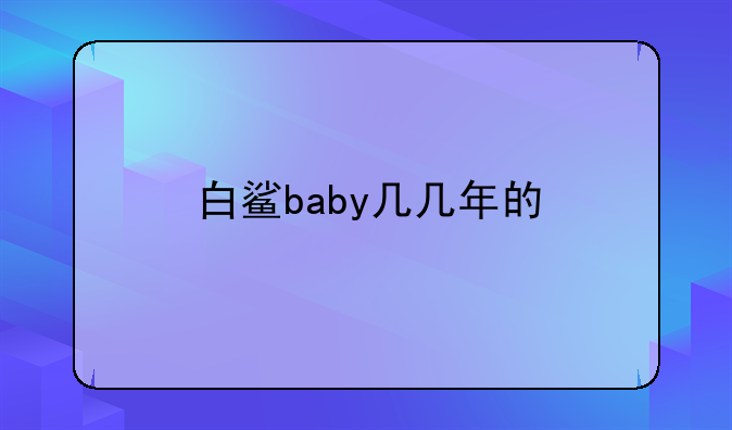 白鲨baby几几年的
