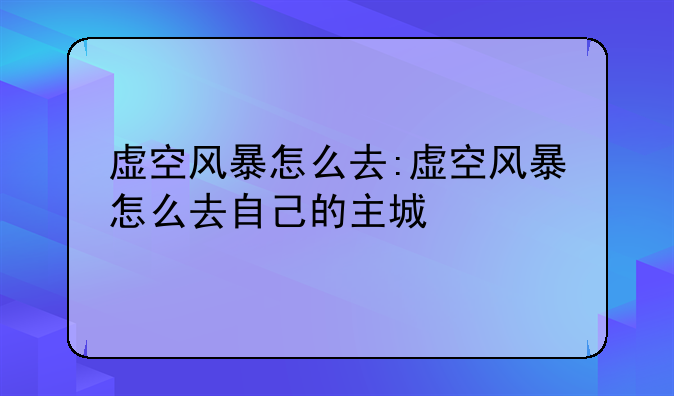 虚空风暴怎么去:虚空风暴怎么去自己的主城