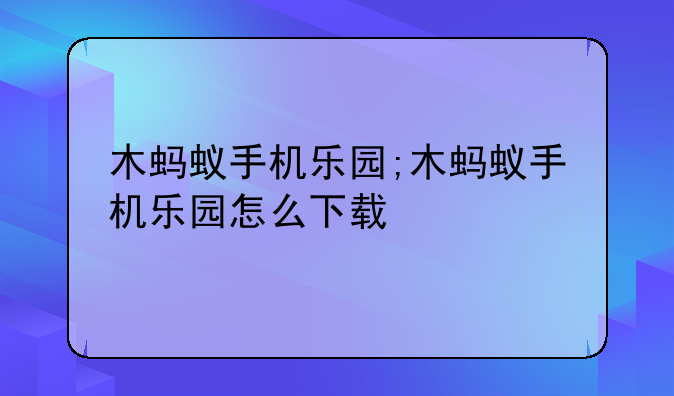木蚂蚁手机乐园;木蚂蚁手机乐园怎么下载
