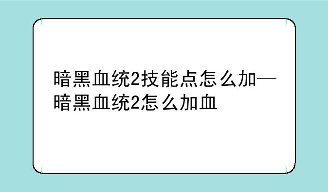 暗黑血统2技能点怎么加—暗黑血统2怎么加血