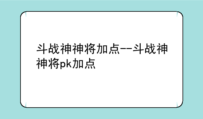 斗战神神将加点--斗战神神将pk加点