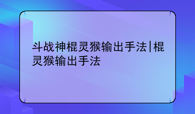 斗战神棍灵猴输出手法|棍灵猴输出手法