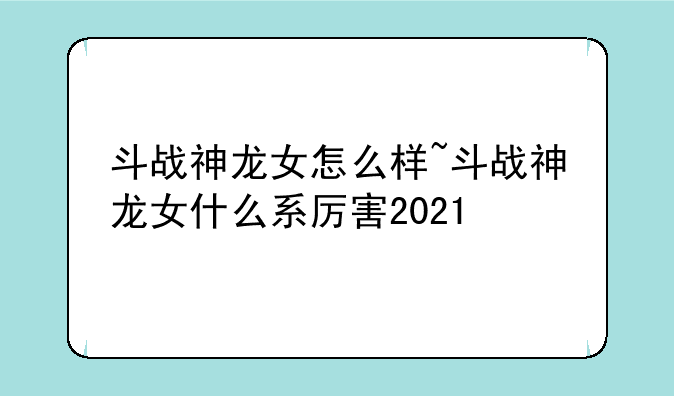 斗战神龙女怎么样~斗战神龙女什么系厉害2021