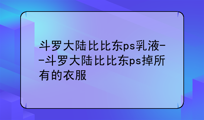 斗罗大陆比比东ps乳液--斗罗大陆比比东ps掉所有的衣服