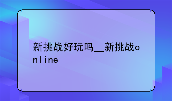 新挑战好玩吗__新挑战online