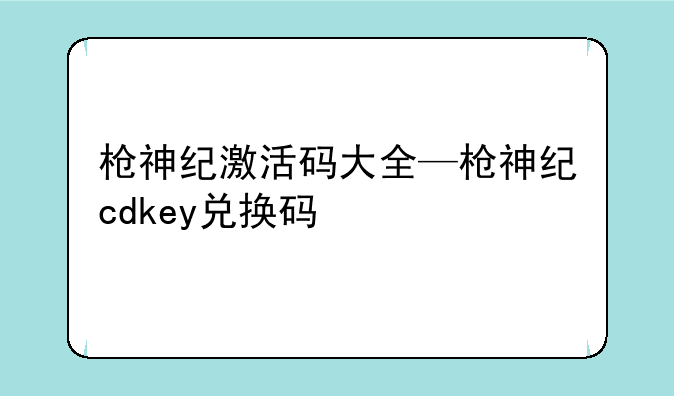 枪神纪激活码大全—枪神纪cdkey兑换码