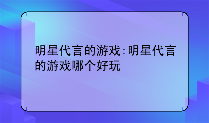 明星代言的游戏:明星代言的游戏哪个好玩