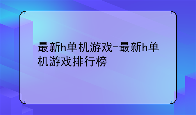 最新h单机游戏-最新h单机游戏排行榜