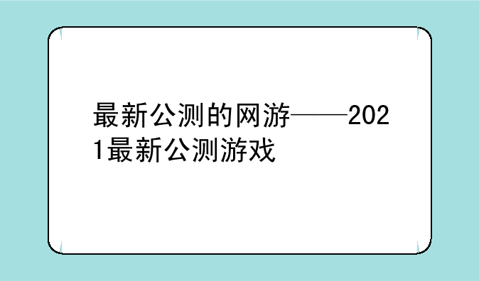 最新公测的网游——2021最新公测游戏